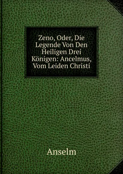 Обложка книги Zeno, Oder, Die Legende Von Den Heiligen Drei Konigen: Ancelmus, Vom Leiden Christi, Anselm