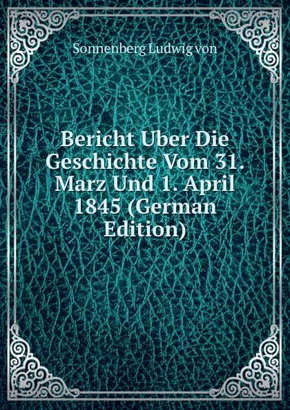 Обложка книги Bericht Uber Die Geschichte Vom 31. Marz Und 1. April 1845 (German Edition), Sonnenberg Ludwig von