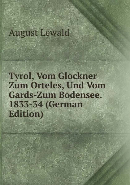 Обложка книги Tyrol, Vom Glockner Zum Orteles, Und Vom Gards-Zum Bodensee. 1833-34 (German Edition), August Lewald