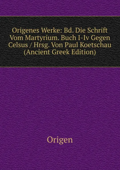 Обложка книги Origenes Werke: Bd. Die Schrift Vom Martyrium. Buch I-Iv Gegen Celsus / Hrsg. Von Paul Koetschau (Ancient Greek Edition), Origen