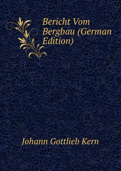 Обложка книги Bericht Vom Bergbau (German Edition), Johann Gottlieb Kern