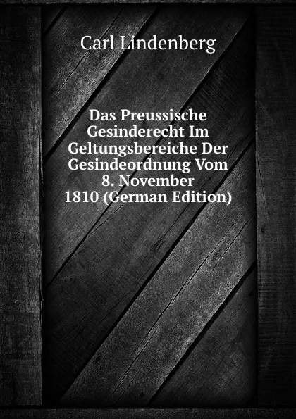 Обложка книги Das Preussische Gesinderecht Im Geltungsbereiche Der Gesindeordnung Vom 8. November 1810 (German Edition), Carl Lindenberg