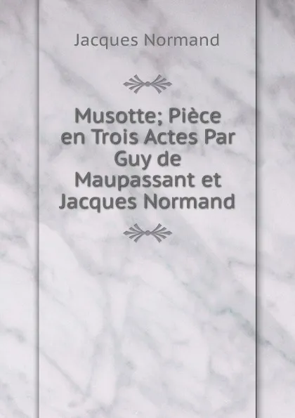 Обложка книги Musotte; Piece en Trois Actes Par Guy de Maupassant et Jacques Normand, Jacques Normand