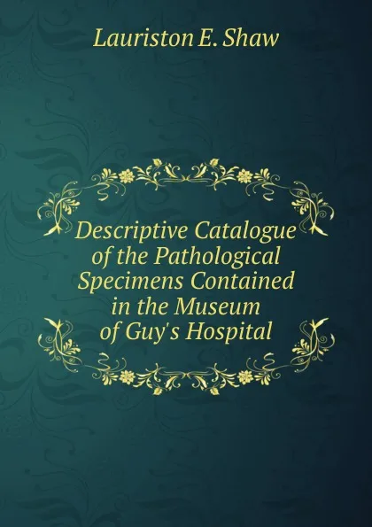 Обложка книги Descriptive Catalogue of the Pathological Specimens Contained in the Museum of Guy.s Hospital., Lauriston E. Shaw