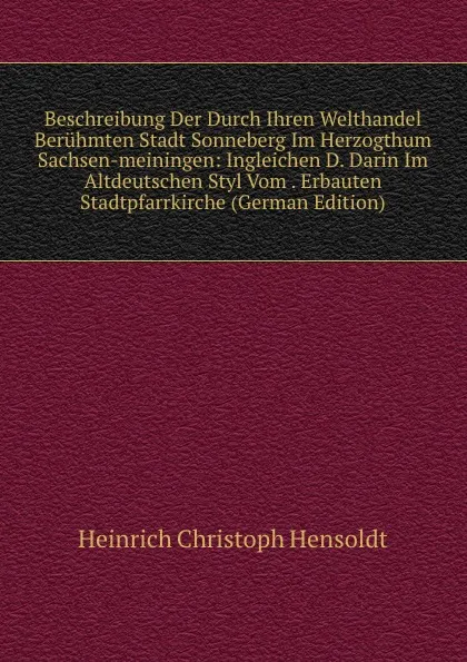 Обложка книги Beschreibung Der Durch Ihren Welthandel Beruhmten Stadt Sonneberg Im Herzogthum Sachsen-meiningen: Ingleichen D. Darin Im Altdeutschen Styl Vom . Erbauten Stadtpfarrkirche (German Edition), Heinrich Christoph Hensoldt