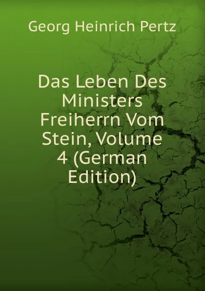 Обложка книги Das Leben Des Ministers Freiherrn Vom Stein, Volume 4 (German Edition), Georg Heinrich Pertz