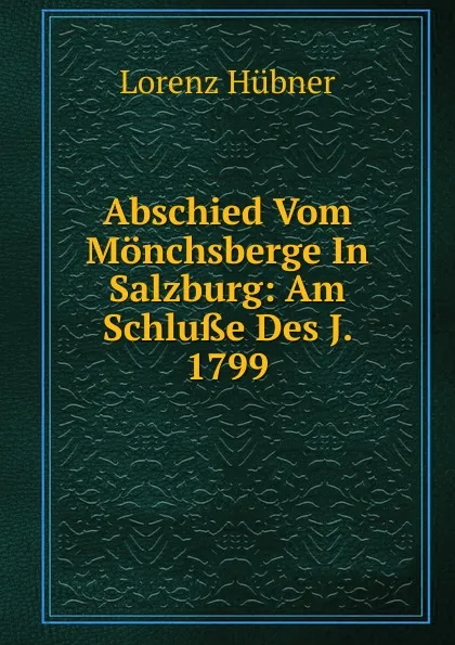 Обложка книги Abschied Vom Monchsberge In Salzburg: Am Schlusse Des J. 1799, Lorenz Hübner