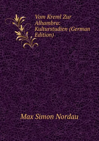 Обложка книги Vom Kreml Zur Alhambra: Kulturstudien (German Edition), Nordau Max Simon