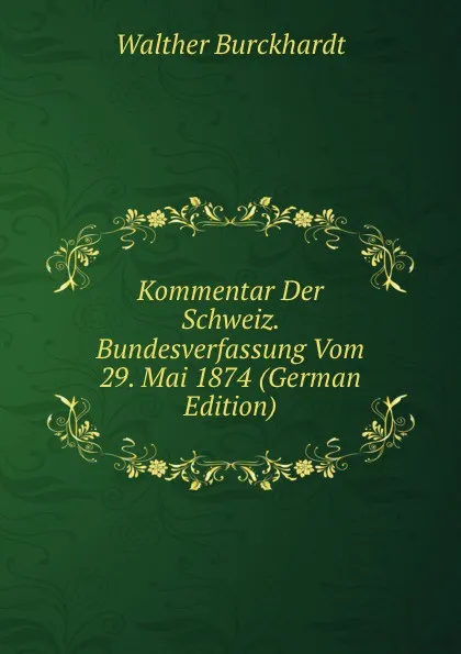 Обложка книги Kommentar Der Schweiz. Bundesverfassung Vom 29. Mai 1874 (German Edition), Walther Burckhardt