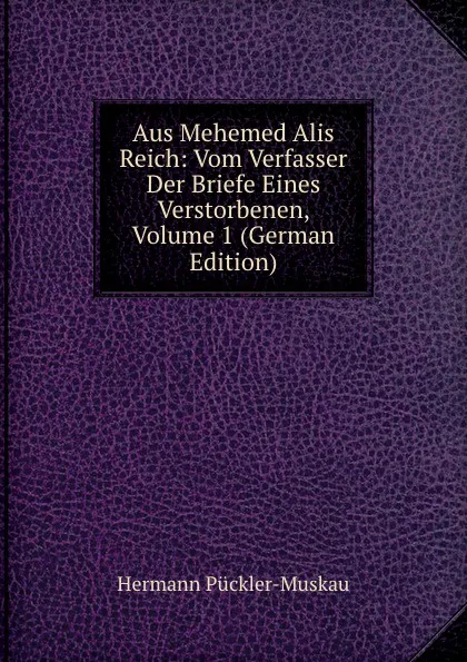 Обложка книги Aus Mehemed Alis Reich: Vom Verfasser Der Briefe Eines Verstorbenen, Volume 1 (German Edition), Hermann Pückler-Muskau