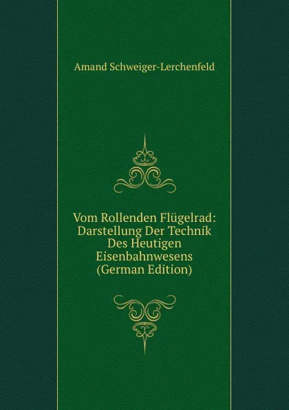 Обложка книги Vom Rollenden Flugelrad: Darstellung Der Technik Des Heutigen Eisenbahnwesens (German Edition), Amand Schweiger-Lerchenfeld