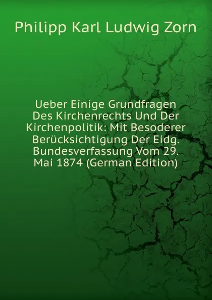 Обложка книги Ueber Einige Grundfragen Des Kirchenrechts Und Der Kirchenpolitik: Mit Besoderer Berucksichtigung Der Eidg. Bundesverfassung Vom 29. Mai 1874 (German Edition), Philipp Zorn