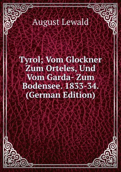 Обложка книги Tyrol; Vom Glockner Zum Orteles, Und Vom Garda- Zum Bodensee. 1833-34. (German Edition), August Lewald