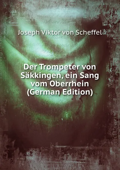 Обложка книги Der Trompeter von Sakkingen, ein Sang vom Oberrhein (German Edition), Joseph Viktor von Scheffel