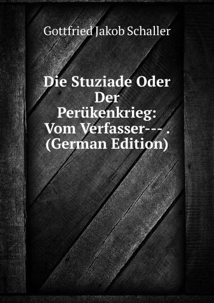 Обложка книги Die Stuziade Oder Der Perukenkrieg: Vom Verfasser--- . (German Edition), Gottfried Jakob Schaller