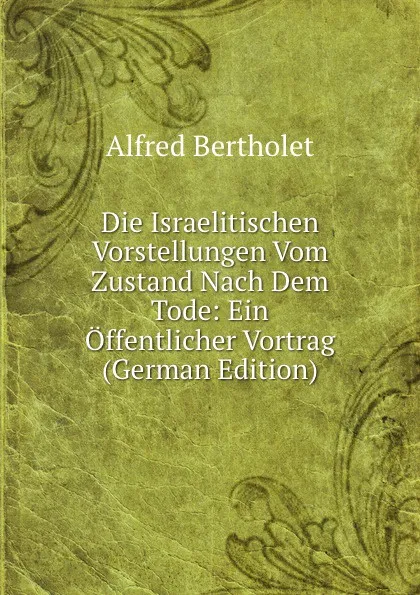 Обложка книги Die Israelitischen Vorstellungen Vom Zustand Nach Dem Tode: Ein Offentlicher Vortrag (German Edition), Alfred Bertholet