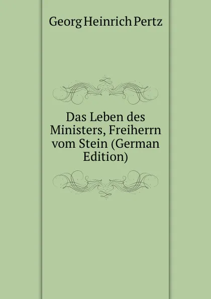 Обложка книги Das Leben des Ministers, Freiherrn vom Stein (German Edition), Georg Heinrich Pertz