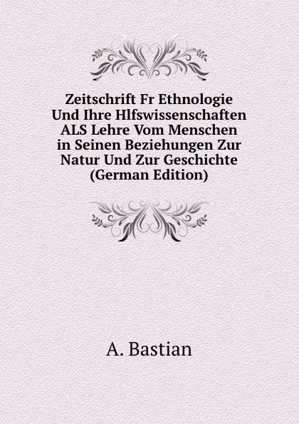 Обложка книги Zeitschrift Fr Ethnologie Und Ihre Hlfswissenschaften ALS Lehre Vom Menschen in Seinen Beziehungen Zur Natur Und Zur Geschichte (German Edition), A. Bastian