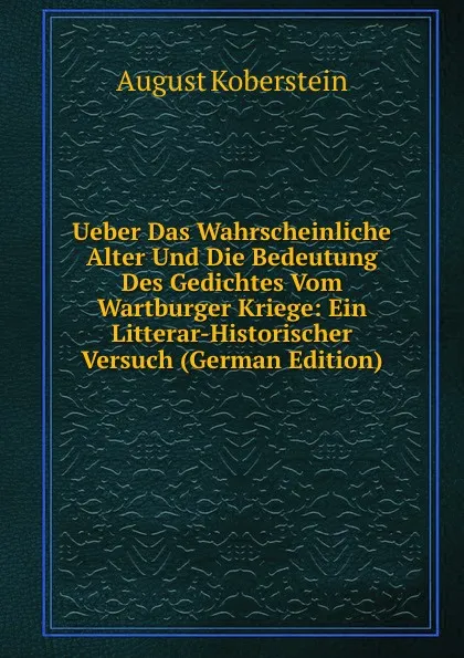 Обложка книги Ueber Das Wahrscheinliche Alter Und Die Bedeutung Des Gedichtes Vom Wartburger Kriege: Ein Litterar-Historischer Versuch (German Edition), August Koberstein