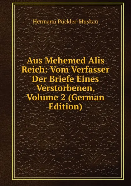 Обложка книги Aus Mehemed Alis Reich: Vom Verfasser Der Briefe Eines Verstorbenen, Volume 2 (German Edition), Hermann Pückler-Muskau