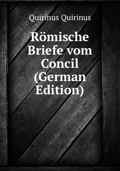 Обложка книги Romische Briefe vom Concil (German Edition), Quirinus Quirinus