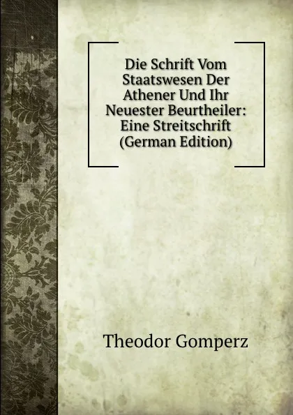 Обложка книги Die Schrift Vom Staatswesen Der Athener Und Ihr Neuester Beurtheiler: Eine Streitschrift (German Edition), Theodor Gomperz