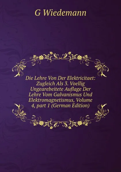 Обложка книги Die Lehre Von Der Elektricitaet: Zugleich Als 3. Voellig Ungearebeitete Auflage Der Lehre Vom Galvanismus Und Elektromagnetismus, Volume 4,.part 1 (German Edition), G Wiedemann