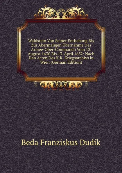 Обложка книги Waldstein Von Seiner Enthebung Bis Zur Abermaligen Ubernahme Des Armee-Ober-Commando Vom 13. August 1630 Bis 13. April 1632: Nach Den Acten Des K.K. Kriegsarchivs in Wien (German Edition), Beda Franziskus Dudík