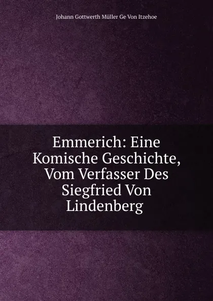 Обложка книги Emmerich: Eine Komische Geschichte, Vom Verfasser Des Siegfried Von Lindenberg ., Johann Gottwerth Müller Ge Von Itzehoe