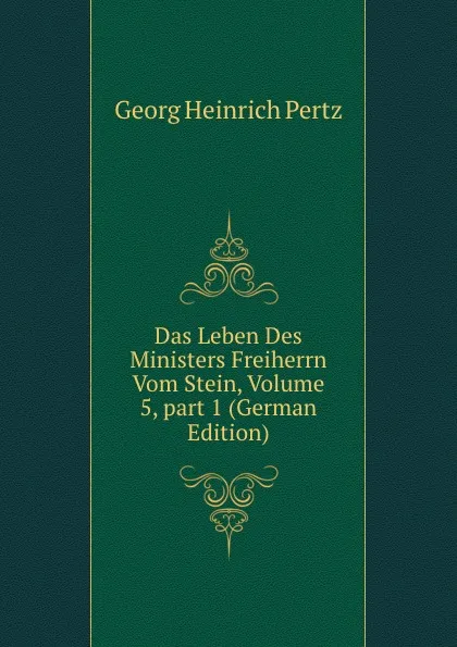 Обложка книги Das Leben Des Ministers Freiherrn Vom Stein, Volume 5,.part 1 (German Edition), Georg Heinrich Pertz