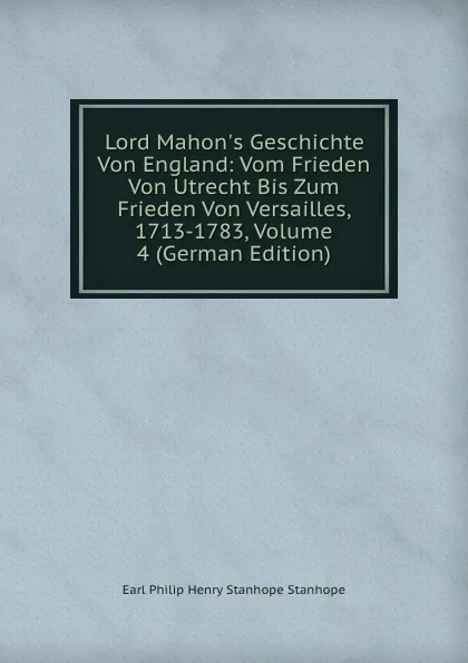 Обложка книги Lord Mahon.s Geschichte Von England: Vom Frieden Von Utrecht Bis Zum Frieden Von Versailles, 1713-1783, Volume 4 (German Edition), Philip Henry Stanhope Earl Stanhope