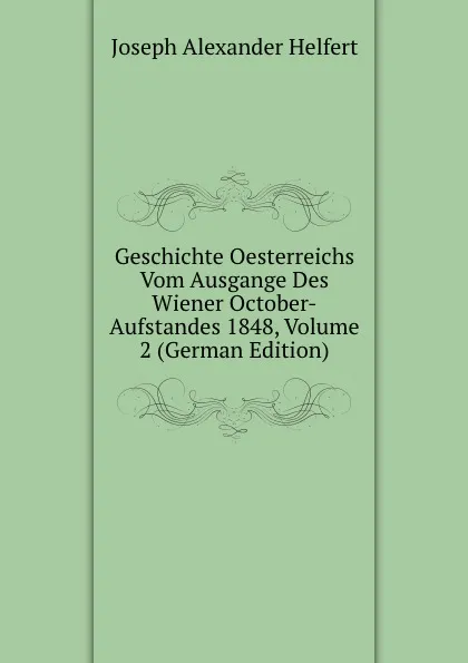 Обложка книги Geschichte Oesterreichs Vom Ausgange Des Wiener October-Aufstandes 1848, Volume 2 (German Edition), Joseph Alexander Helfert