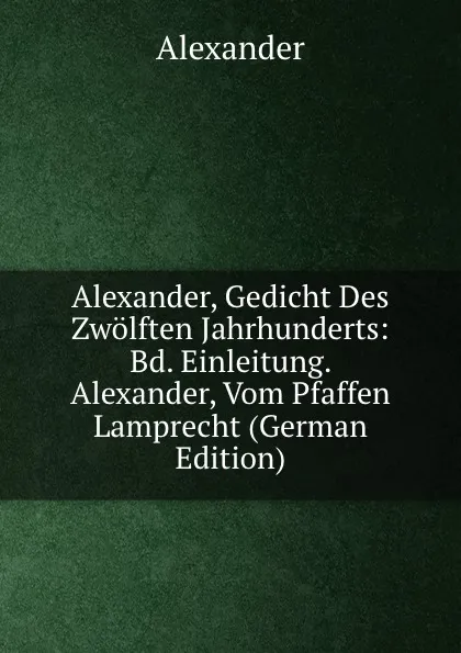 Обложка книги Alexander, Gedicht Des Zwolften Jahrhunderts: Bd. Einleitung. Alexander, Vom Pfaffen Lamprecht (German Edition), Alexander
