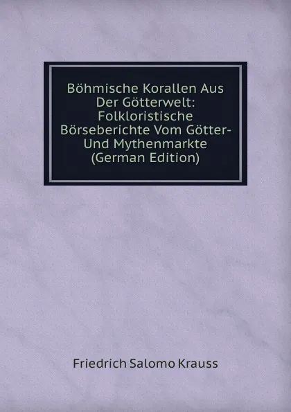 Обложка книги Bohmische Korallen Aus Der Gotterwelt: Folkloristische Borseberichte Vom Gotter- Und Mythenmarkte (German Edition), Friedrich Salomo Krauss