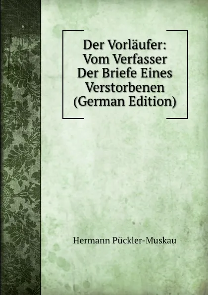 Обложка книги Der Vorlaufer: Vom Verfasser Der Briefe Eines Verstorbenen (German Edition), Hermann Pückler-Muskau