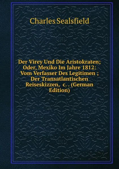 Обложка книги Der Virey Und Die Aristokraten; Oder, Mexiko Im Jahre 1812: Vom Verfasser Des Legitimen ; Der Transatlantischen Reiseskizzen, .c. . (German Edition), Charles Sealsfield