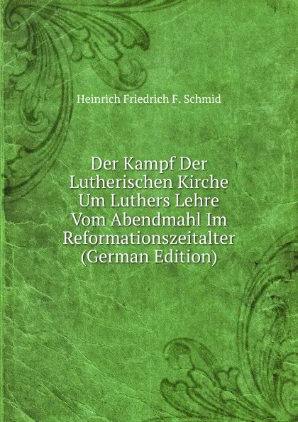 Обложка книги Der Kampf Der Lutherischen Kirche Um Luthers Lehre Vom Abendmahl Im Reformationszeitalter (German Edition), Heinrich Friedrich F. Schmid