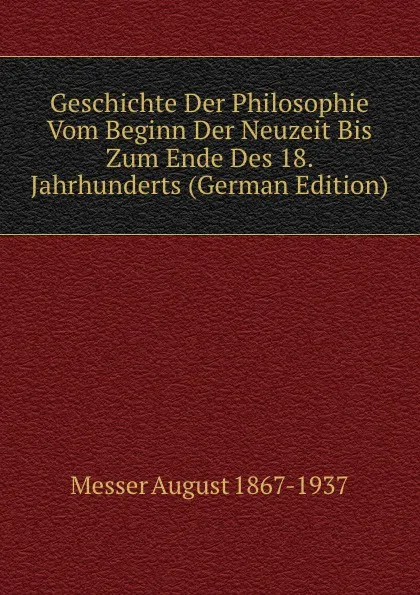 Обложка книги Geschichte Der Philosophie Vom Beginn Der Neuzeit Bis Zum Ende Des 18. Jahrhunderts (German Edition), Messer August 1867-1937