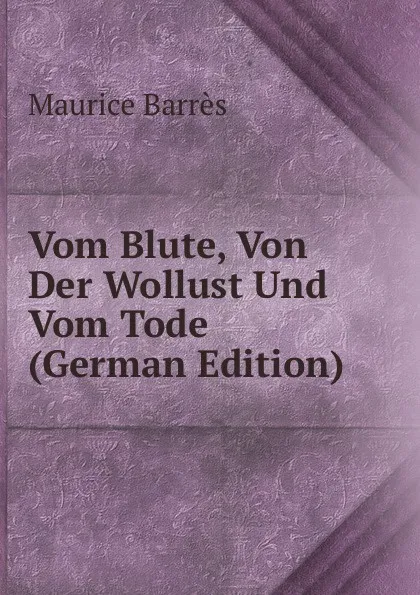 Обложка книги Vom Blute, Von Der Wollust Und Vom Tode (German Edition), Maurice Barrès