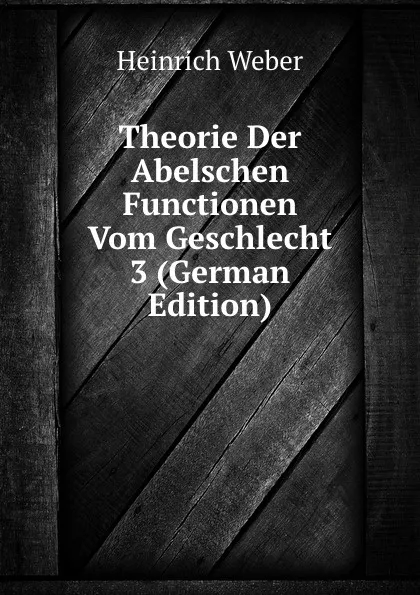Обложка книги Theorie Der Abelschen Functionen Vom Geschlecht 3 (German Edition), Heinrich Weber