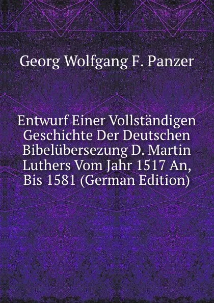 Обложка книги Entwurf Einer Vollstandigen Geschichte Der Deutschen Bibelubersezung D. Martin Luthers Vom Jahr 1517 An, Bis 1581 (German Edition), Georg Wolfgang F. Panzer