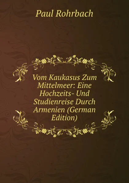 Обложка книги Vom Kaukasus Zum Mittelmeer: Eine Hochzeits- Und Studienreise Durch Armenien (German Edition), Paul Rohrbach