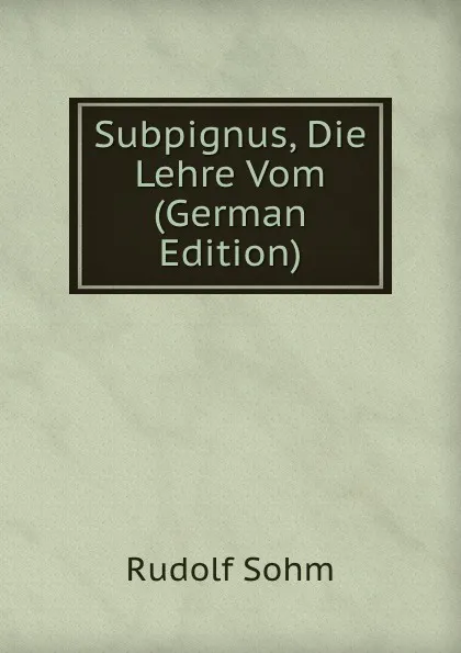 Обложка книги Subpignus, Die Lehre Vom (German Edition), Rudolf Sohm