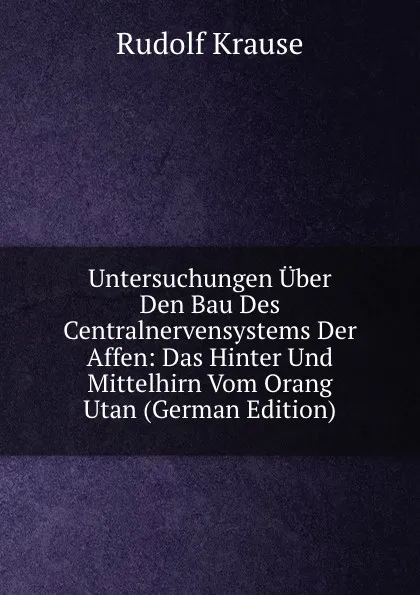 Обложка книги Untersuchungen Uber Den Bau Des Centralnervensystems Der Affen: Das Hinter Und Mittelhirn Vom Orang Utan (German Edition), Rudolf Krause