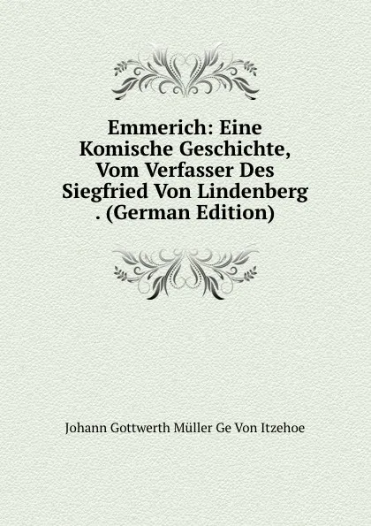 Обложка книги Emmerich: Eine Komische Geschichte, Vom Verfasser Des Siegfried Von Lindenberg . (German Edition), Johann Gottwerth Müller Ge Von Itzehoe