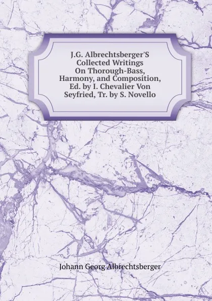 Обложка книги J.G. Albrechtsberger.S Collected Writings On Thorough-Bass, Harmony, and Composition, Ed. by I. Chevalier Von Seyfried, Tr. by S. Novello, Johann Georg Albrechtsberger