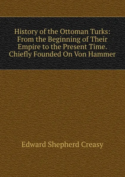 Обложка книги History of the Ottoman Turks: From the Beginning of Their Empire to the Present Time. Chiefly Founded On Von Hammer, Creasy Edward Shepherd