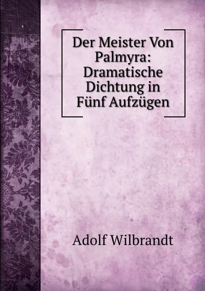 Обложка книги Der Meister Von Palmyra: Dramatische Dichtung in Funf Aufzugen, Adolf Wilbrandt