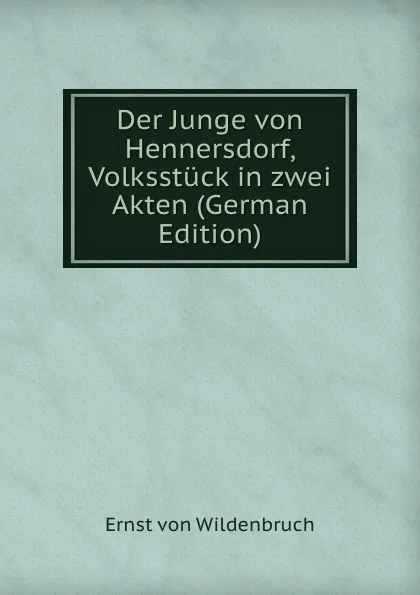 Обложка книги Der Junge von Hennersdorf, Volksstuck in zwei Akten (German Edition), Ernst von Wildenbruch