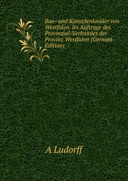 Обложка книги Bau- und Kunstdenkmaler von Westfalen. Im Auftrage des Provinzial-Verbandes der Provinz Westfalen (German Edition), A Ludorff